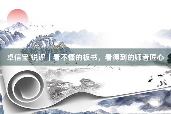 卓信宝 锐评｜看不懂的板书，看得到的师者匠心