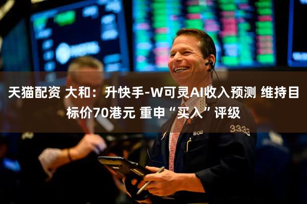 天猫配资 大和：升快手-W可灵AI收入预测 维持目标价70港元 重申“买入”评级