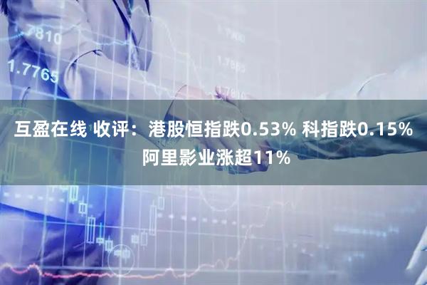 互盈在线 收评：港股恒指跌0.53% 科指跌0.15% 阿里影业涨超11%