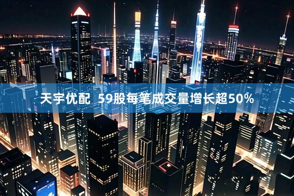 天宇优配  59股每笔成交量增长超50%