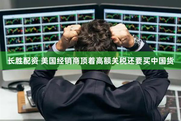 长胜配资 美国经销商顶着高额关税还要买中国货