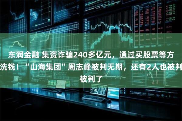 东润金融 集资诈骗240多亿元，通过买股票等方式洗钱！“山海集团”周志峰被判无期，还有2人也被判了