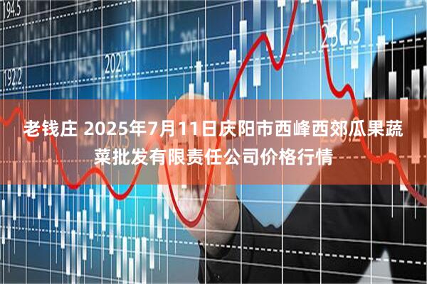 老钱庄 2025年7月11日庆阳市西峰西郊瓜果蔬菜批发有限责任公司价格行情