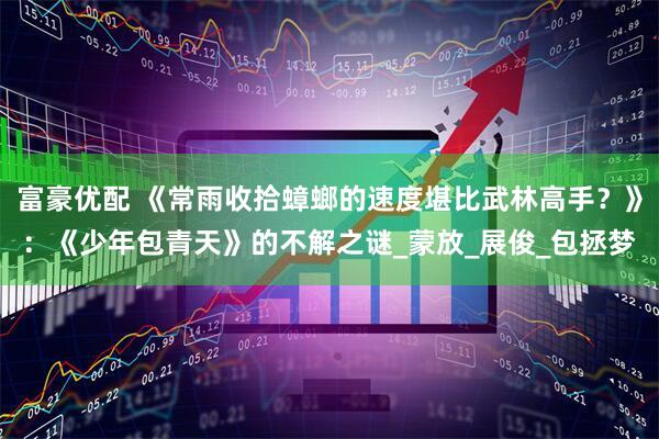 富豪优配 《常雨收拾蟑螂的速度堪比武林高手？》：《少年包青天》的不解之谜_蒙放_展俊_包拯梦