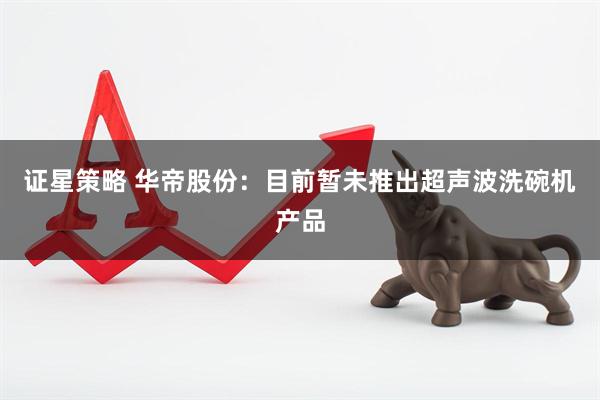 证星策略 华帝股份：目前暂未推出超声波洗碗机产品