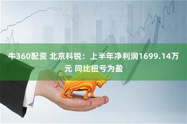 牛360配资 北京科锐：上半年净利润1699.14万元 同比扭亏为盈