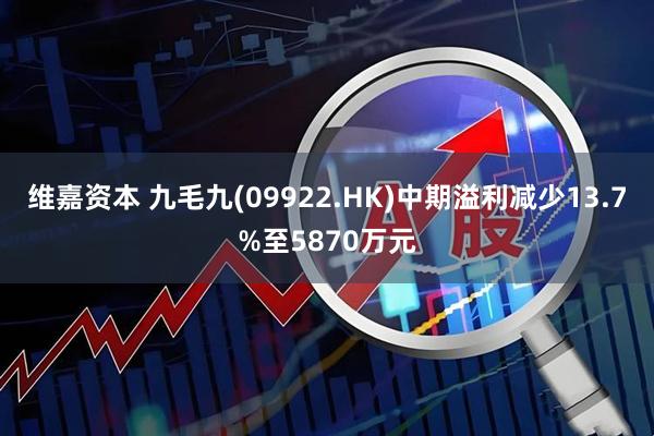 维嘉资本 九毛九(09922.HK)中期溢利减少13.7%至5870万元