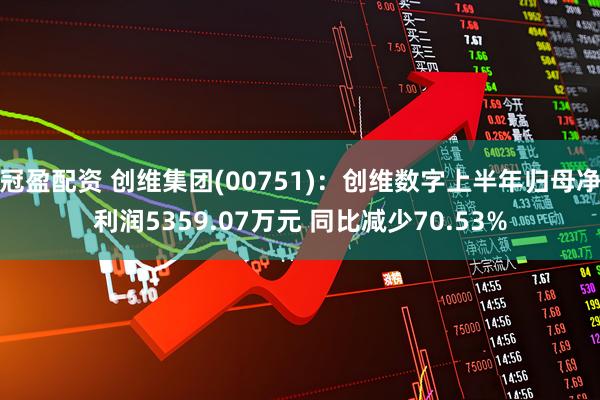 冠盈配资 创维集团(00751)：创维数字上半年归母净利润5359.07万元 同比减少70.53%