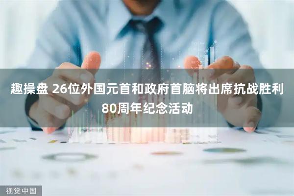 趣操盘 26位外国元首和政府首脑将出席抗战胜利80周年纪念活动