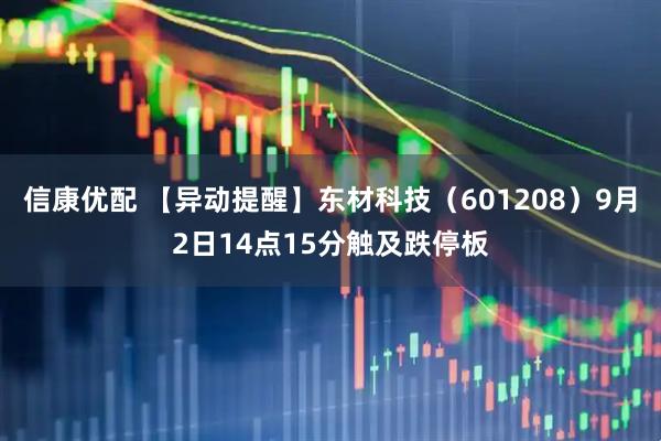 信康优配 【异动提醒】东材科技（601208）9月2日14点15分触及跌停板