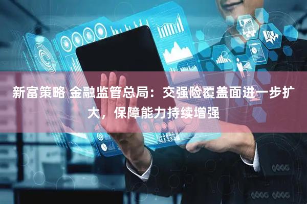 新富策略 金融监管总局：交强险覆盖面进一步扩大，保障能力持续增强