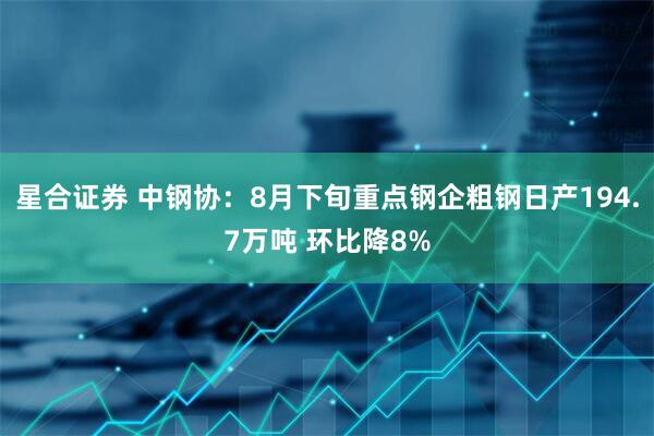 星合证券 中钢协：8月下旬重点钢企粗钢日产194.7万吨 环比降8%