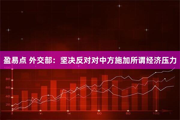 盈易点 外交部：坚决反对对中方施加所谓经济压力