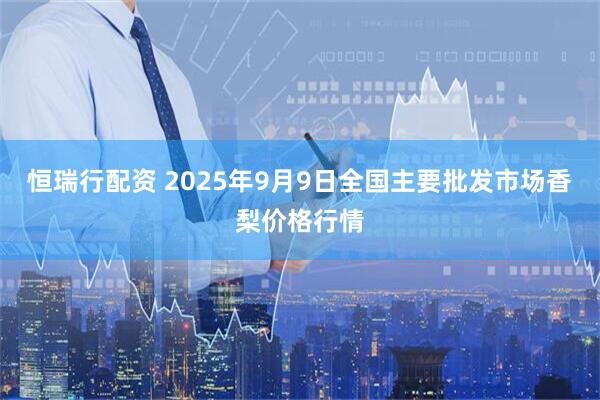 恒瑞行配资 2025年9月9日全国主要批发市场香梨价格行情