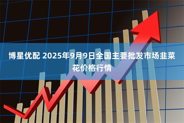 博星优配 2025年9月9日全国主要批发市场韭菜花价格行情