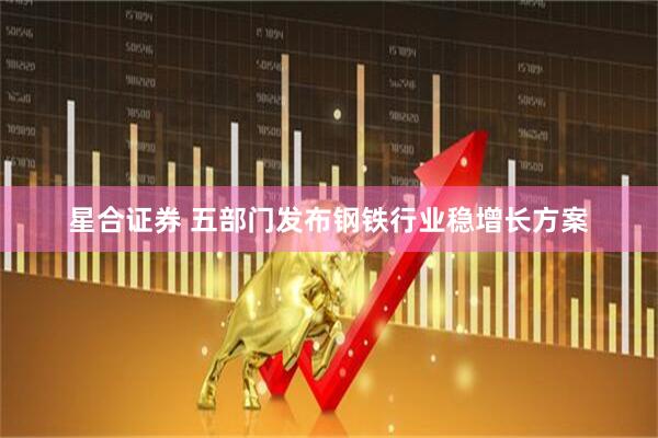 星合证券 五部门发布钢铁行业稳增长方案