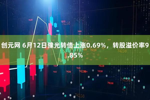 创元网 6月12日豫光转债上涨0.69%，转股溢价率9.85%