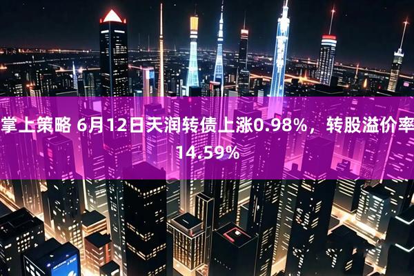 掌上策略 6月12日天润转债上涨0.98%，转股溢价率14.59%