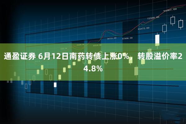 通盈证券 6月12日南药转债上涨0%，转股溢价率24.8%