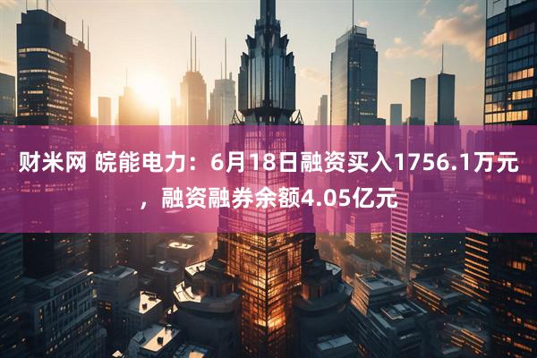 财米网 皖能电力：6月18日融资买入1756.1万元，融资融券余额4.05亿元